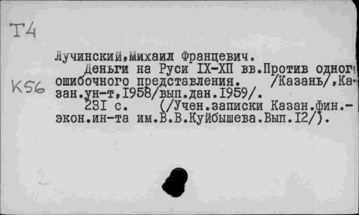 ﻿Лучинский,Михаил Францевич.
деньги на Руси ІХ-ХП вв.Против одного ошибочного представления. /Казань/,Казан .ун-т,1958/вып.дан.1959/.
231 с.	(/Учен.записки Казан.фин.-
экон.ин-та им.В.В.Куйбышева.Вып.12/).